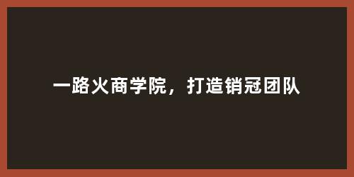 一路火商学院，打造销冠团队
