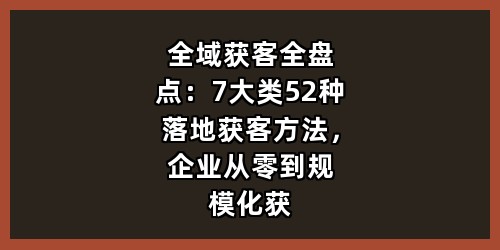 全域获客全盘点：7大类52种落地获客方法，企业从零到规模化获客全覆盖