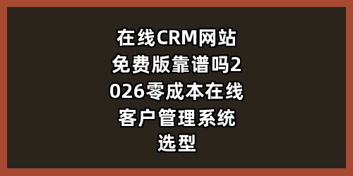 在线CRM网站免费版靠谱吗？2026零成本在线客户管理系统选型全攻略