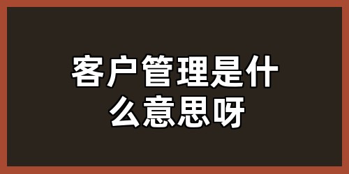 客户管理是什么意思呀