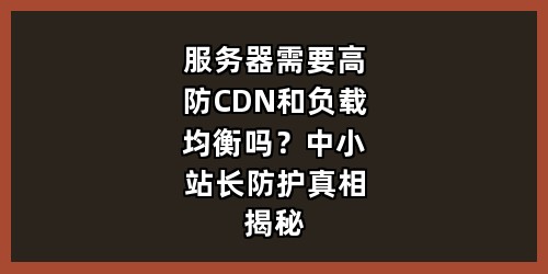 服务器需要高防CDN和负载均衡吗？中小站长防护真相揭秘