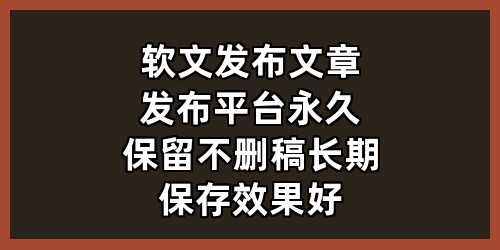 软文发布-文章发布平台-永久保留不删稿-长期保存效果好