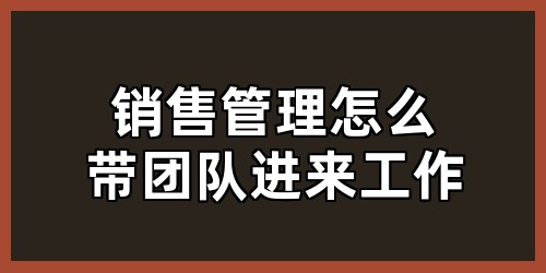 销售管理怎么带团队进来工作